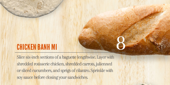 8. Chicken Banh Mi - Slice six-inch sections of baguette lengthwise. Layer with shredded rotisserie chicken, shredded carrots, julienned or sliced cucumbers, and sprigs of cilantro. Sprinkle with soy sauce before closing your sandwiches.